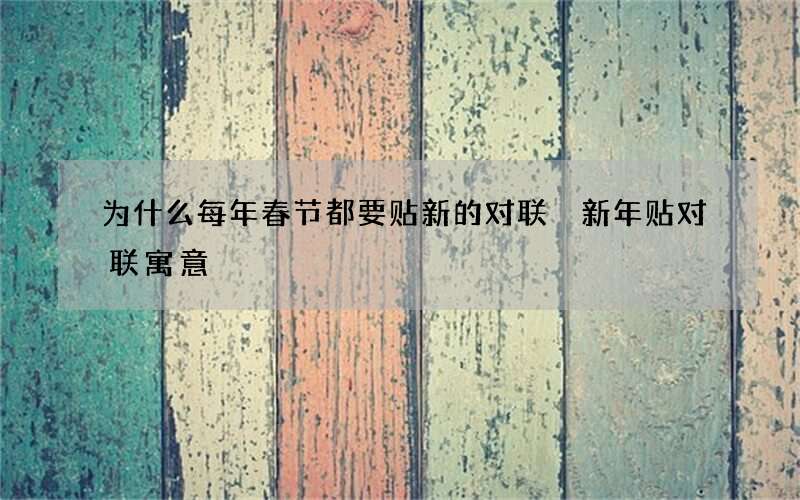 为什么每年春节都要贴新的对联 新年贴对联寓意